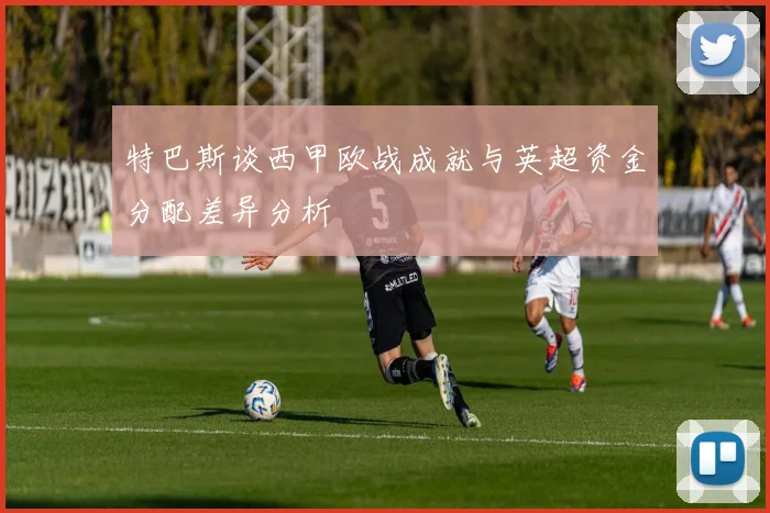 特巴斯谈西甲欧战成就与英超资金分配差异分析