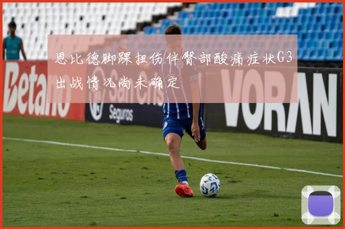 恩比德脚踝扭伤伴臀部酸痛症状G3出战情况尚未确定