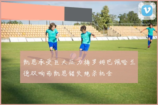 凯恩承受巨大压力梅罗姆巴佩哈兰德双响而凯恩错失绝杀机会