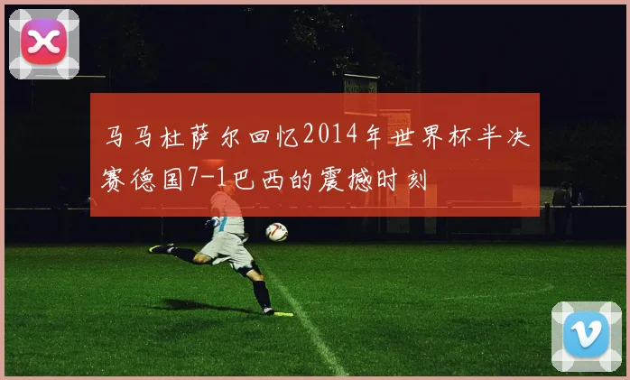 马马杜萨尔回忆2014年世界杯半决赛德国7-1巴西的震撼时刻