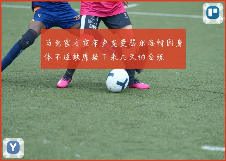 马竞官方宣布卢克曼瑟尔洛特因身体不适缺席接下来几天的合练