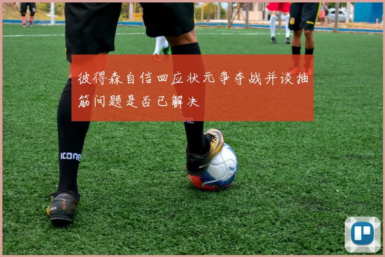 彼得森自信回应状元争夺战并谈抽筋问题是否已解决