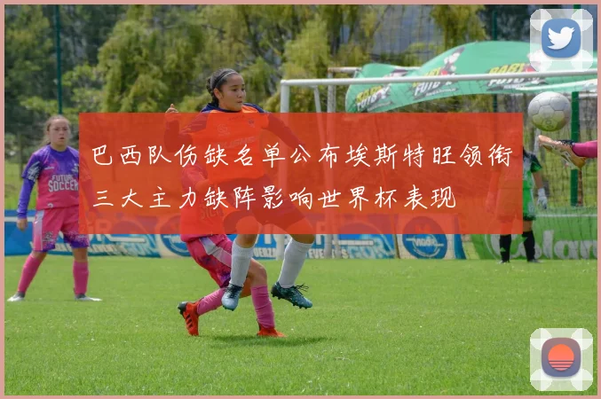 巴西队伤缺名单公布埃斯特旺领衔三大主力缺阵影响世界杯表现
