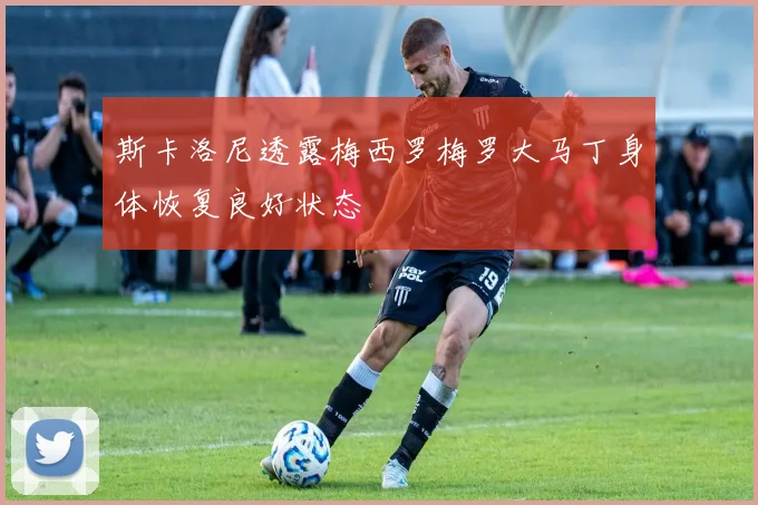 斯卡洛尼透露梅西罗梅罗大马丁身体恢复良好状态