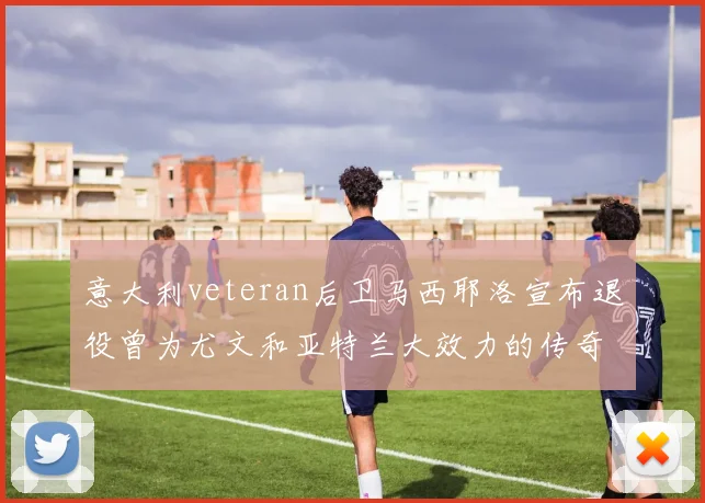 意大利veteran后卫马西耶洛宣布退役曾为尤文和亚特兰大效力的传奇球员