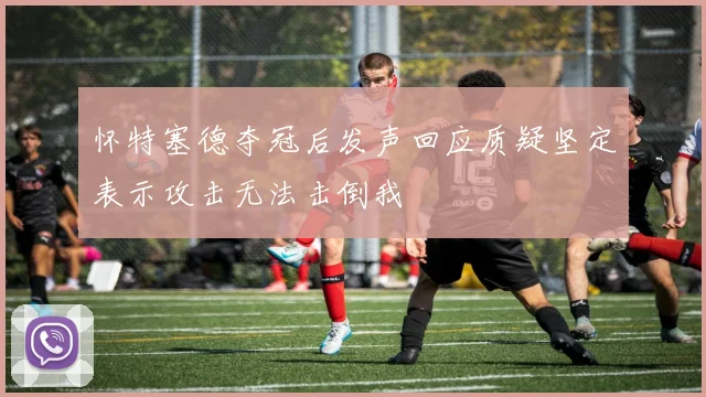 怀特塞德夺冠后发声回应质疑坚定表示攻击无法击倒我