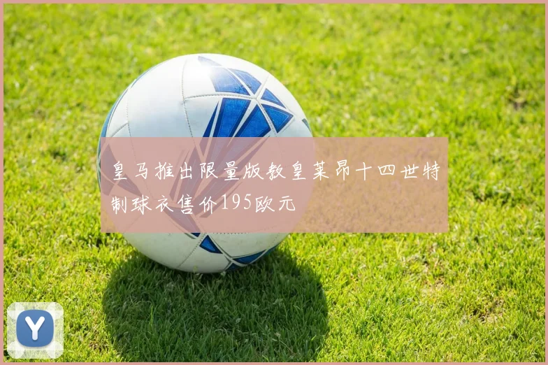 皇马推出限量版教皇莱昂十四世特制球衣售价195欧元
