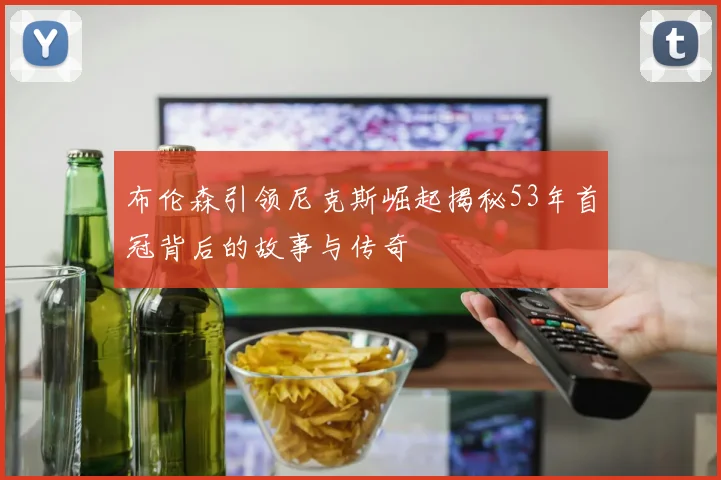 布伦森引领尼克斯崛起揭秘53年首冠背后的故事与传奇