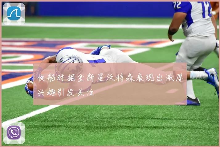 快船对掘金新星沃特森表现出浓厚兴趣引发关注