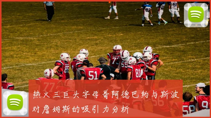 热火三巨头字母哥阿德巴约与斯波对詹姆斯的吸引力分析