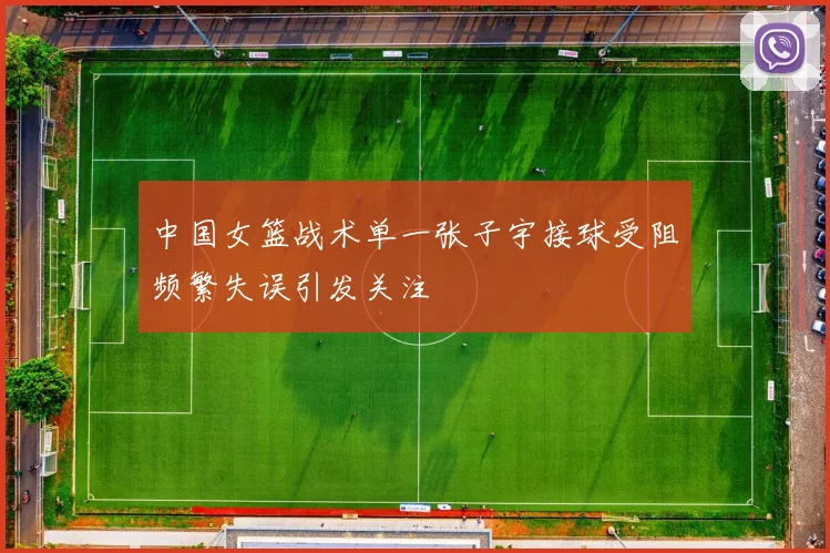 中国女篮战术单一张子宇接球受阻频繁失误引发关注