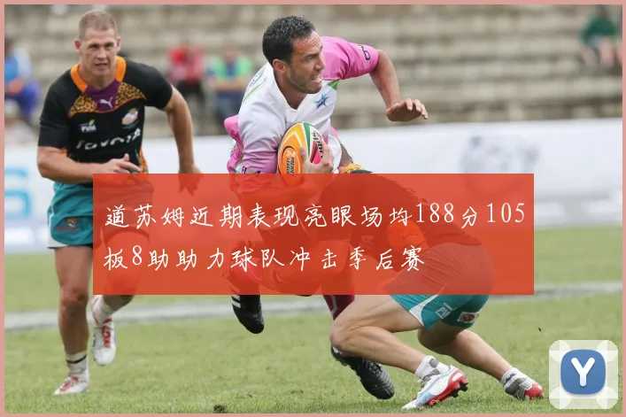 道苏姆近期表现亮眼场均188分105板8助助力球队冲击季后赛