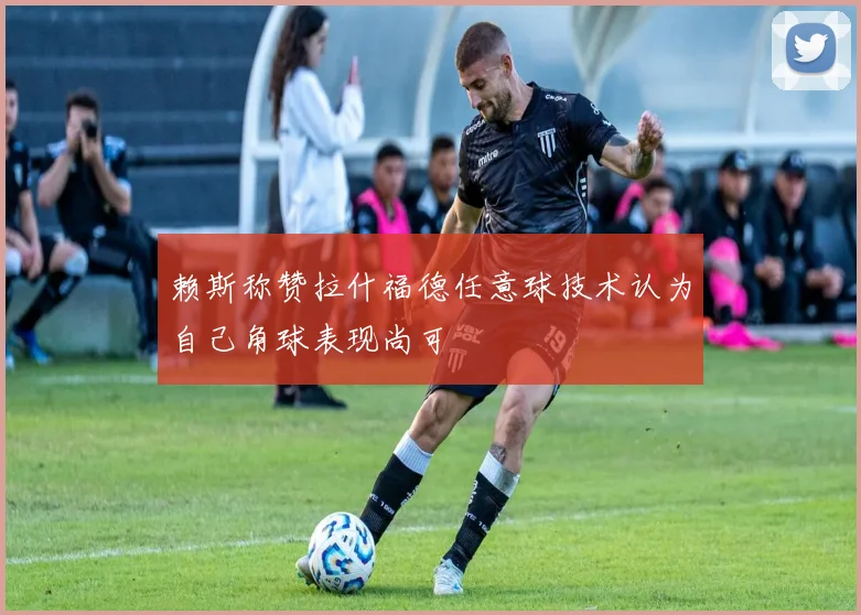 赖斯称赞拉什福德任意球技术认为自己角球表现尚可