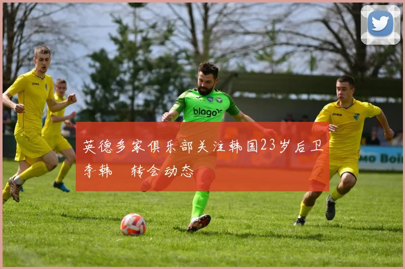 英德多家俱乐部关注韩国23岁后卫李韩汎转会动态