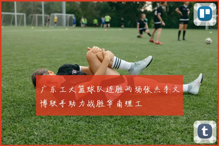 广东工大篮球队连胜两场张杰李文博联手助力战胜华南理工