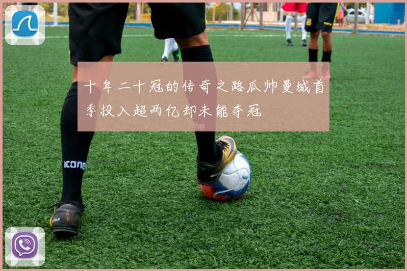 十年二十冠的传奇之路瓜帅曼城首季投入超两亿却未能夺冠