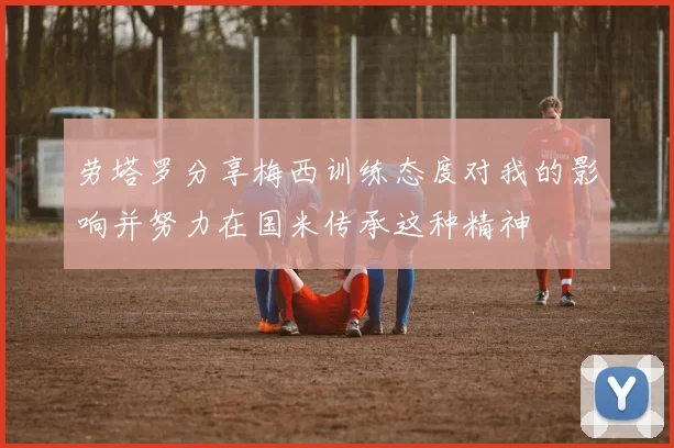 劳塔罗分享梅西训练态度对我的影响并努力在国米传承这种精神