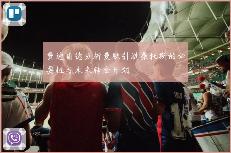 费迪南德分析曼联引进桑托斯的必要性与未来转会计划