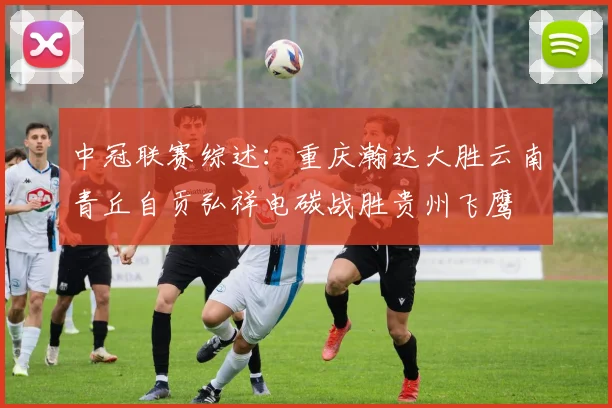 中冠联赛综述：重庆瀚达大胜云南青丘自贡弘祥电碳战胜贵州飞鹰