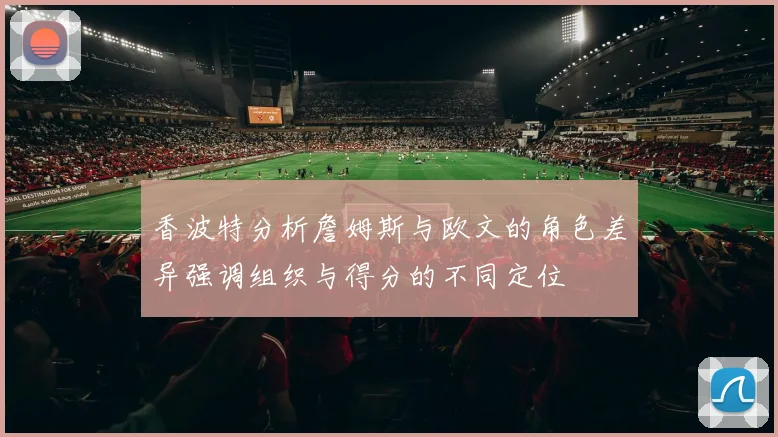 香波特分析詹姆斯与欧文的角色差异强调组织与得分的不同定位