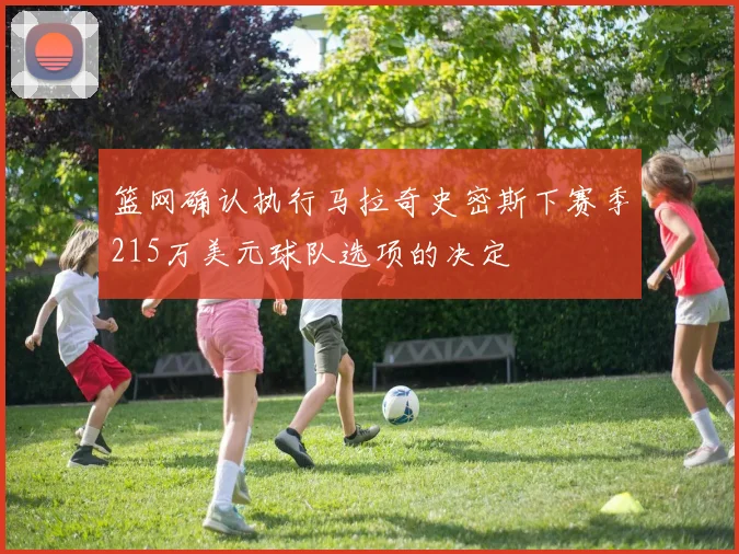 篮网确认执行马拉奇史密斯下赛季215万美元球队选项的决定