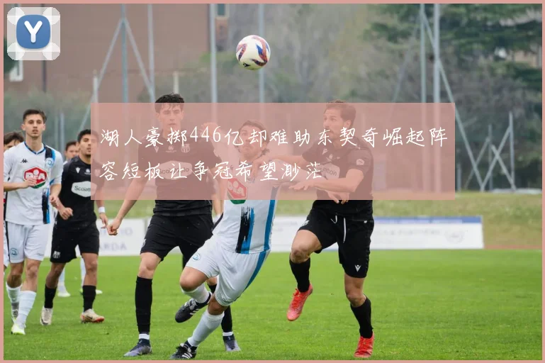 湖人豪掷446亿却难助东契奇崛起阵容短板让争冠希望渺茫