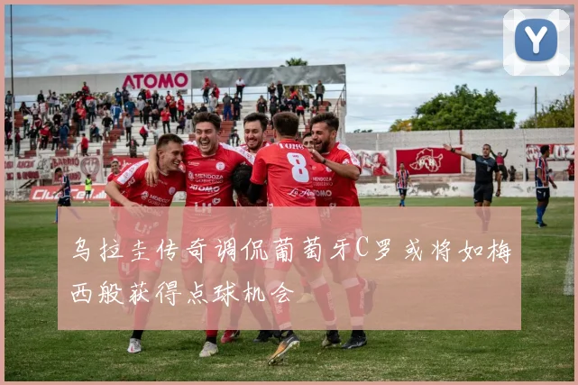 乌拉圭传奇调侃葡萄牙C罗或将如梅西般获得点球机会