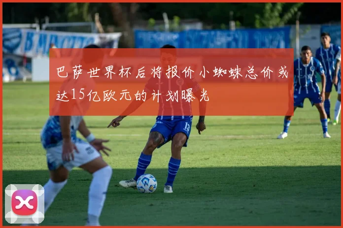 巴萨世界杯后将报价小蜘蛛总价或达15亿欧元的计划曝光