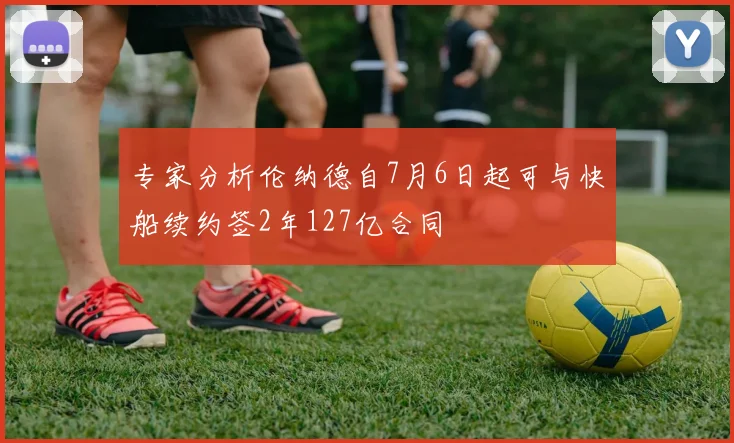 专家分析伦纳德自7月6日起可与快船续约签2年127亿合同