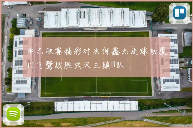 中乙联赛精彩对决何鑫杰进球助厦门飞鹭战胜武汉三镇B队
