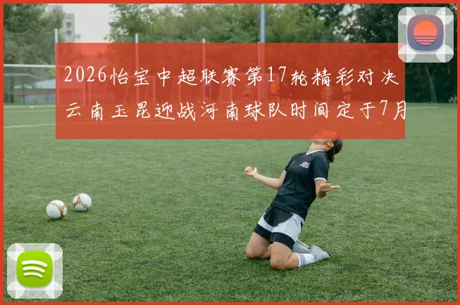 2026怡宝中超联赛第17轮精彩对决云南玉昆迎战河南球队时间定于7月3日晚上20点