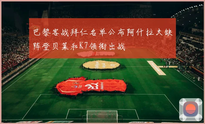 巴黎客战拜仁名单公布阿什拉夫缺阵登贝莱和K7领衔出战