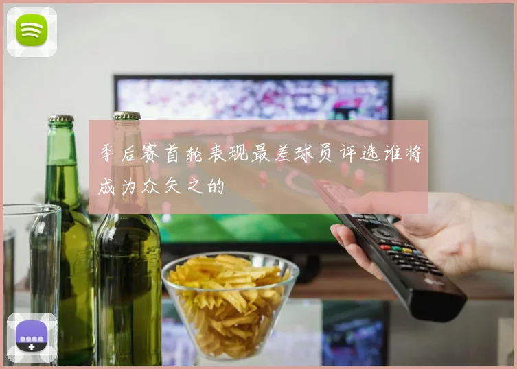 季后赛首轮表现最差球员评选谁将成为众矢之的
