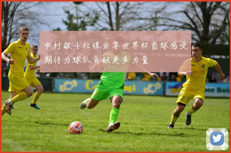 中村敬斗社媒分享世界杯首球感受期待为球队贡献更多力量