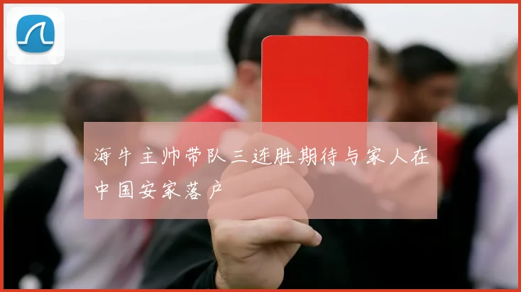 海牛主帅带队三连胜期待与家人在中国安家落户