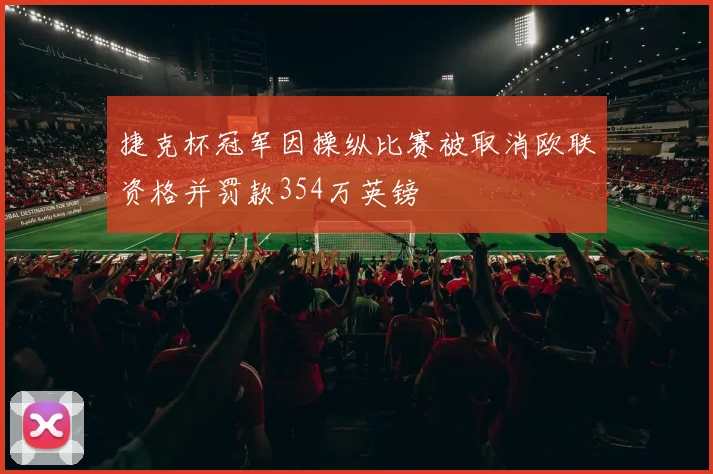 捷克杯冠军因操纵比赛被取消欧联资格并罚款354万英镑