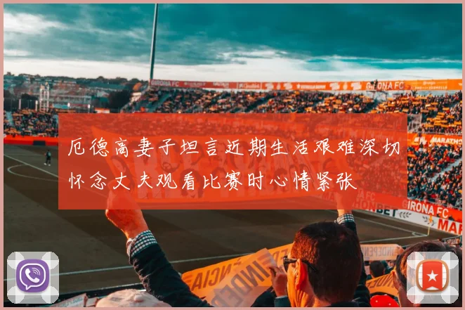 厄德高妻子坦言近期生活艰难深切怀念丈夫观看比赛时心情紧张