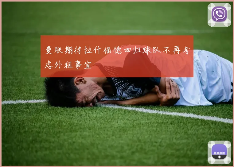 曼联期待拉什福德回归球队不再考虑外租事宜