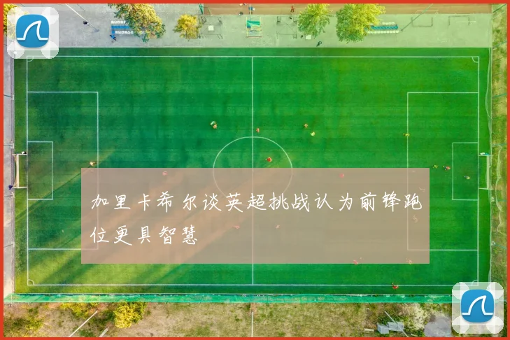 加里卡希尔谈英超挑战认为前锋跑位更具智慧