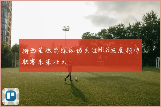 梅西虽远离媒体仍关注MLS发展期待联赛未来壮大