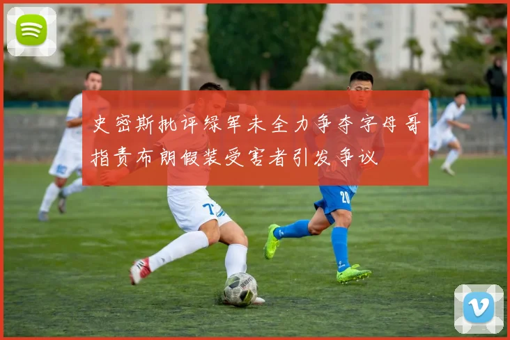 史密斯批评绿军未全力争夺字母哥指责布朗假装受害者引发争议