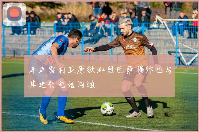 库库雷利亚原欲加盟巴萨穆帅已与其进行电话沟通