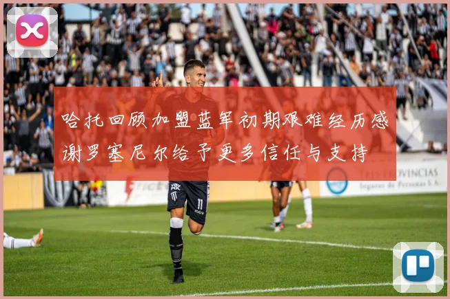 哈托回顾加盟蓝军初期艰难经历感谢罗塞尼尔给予更多信任与支持