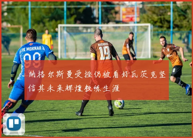 纳格尔斯曼受挫仍被看好瓦茨克坚信其未来辉煌教练生涯